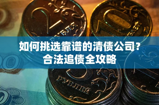 武汉如何挑选靠谱的清债公司?合法追债全攻略 武汉如何挑选靠谱的清债公司?合法追债全攻略
