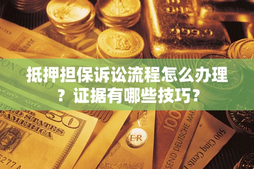 武汉抵押担保诉讼流程怎么办理？证据有哪些技巧？