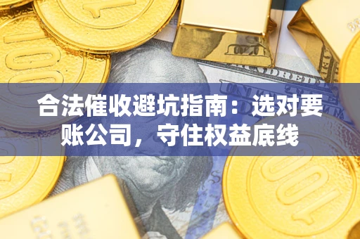 武汉合法催收避坑指南：选对要账公司，守住权益底线