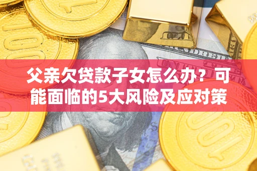武汉父亲欠贷款子女怎么办?可能面临的5大风险及应对策略 武汉父亲欠贷款子女怎么办?可能面临的5大风险及应对策略