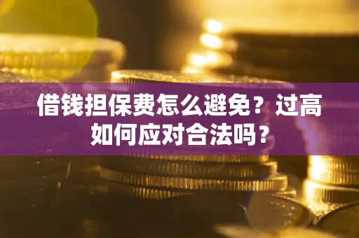 武汉借钱担保费怎么避免？过高如何应对合法吗？