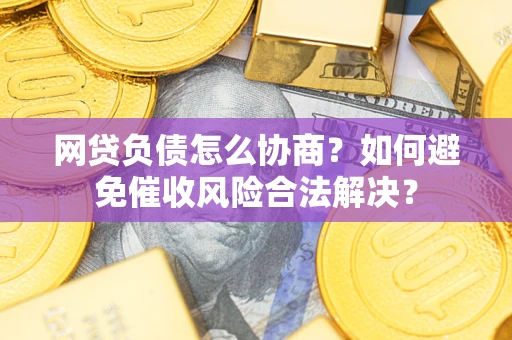 武汉网贷负债怎么协商？如何避免催收风险合法解决？