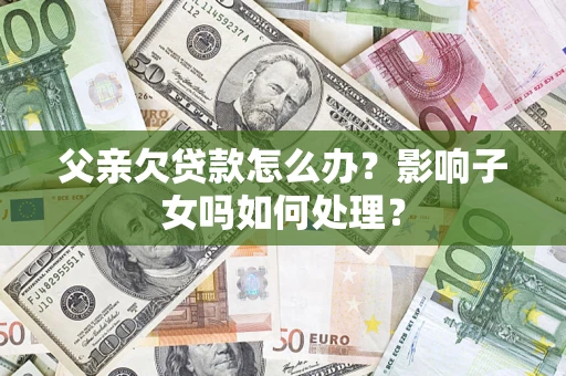 武汉父亲欠贷款怎么办？影响子女吗如何处理？