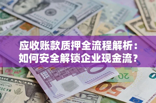 武汉应收账款质押全流程解析：如何安全解锁企业现金流？