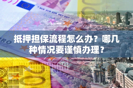 武汉抵押担保流程怎么办？哪几种情况要谨慎办理？