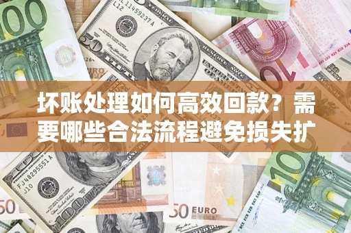 武汉坏账处理如何高效回款？需要哪些合法流程避免损失扩大？