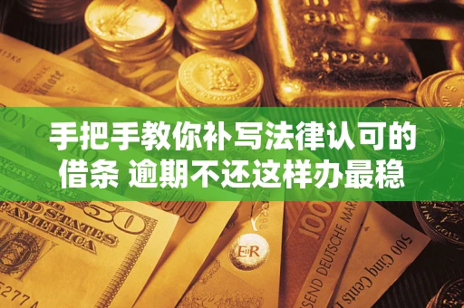 武汉手把手教你补写法律认可的借条 逾期不还这样办最稳妥