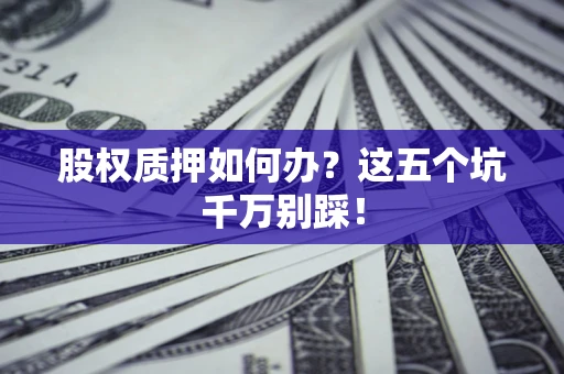 武汉股权质押如何办？这五个坑千万别踩！