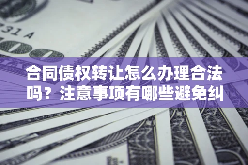 武汉合同债权转让怎么办理合法吗？注意事项有哪些避免纠纷？