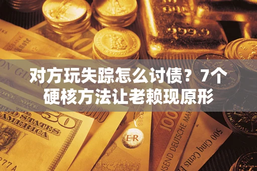 武汉对方玩失踪怎么讨债？7个硬核方法让老赖现原形