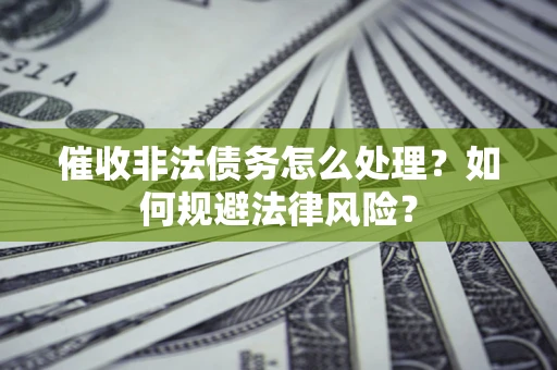 武汉催收非法债务怎么处理？如何规避法律风险？