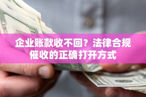 武汉企业账款收不回？法律合规催收的正确打开方式
