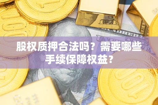 武汉股权质押合法吗？需要哪些手续保障权益？