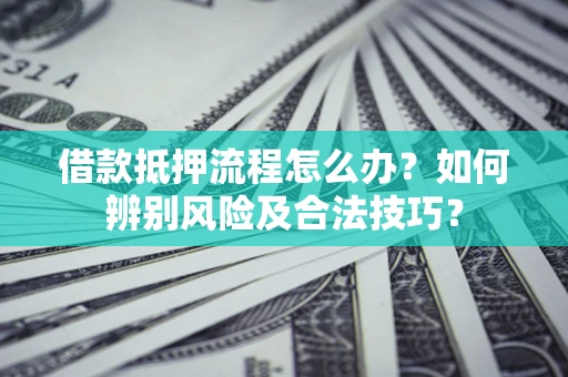 武汉借款抵押流程怎么办？如何辨别风险及合法技巧？