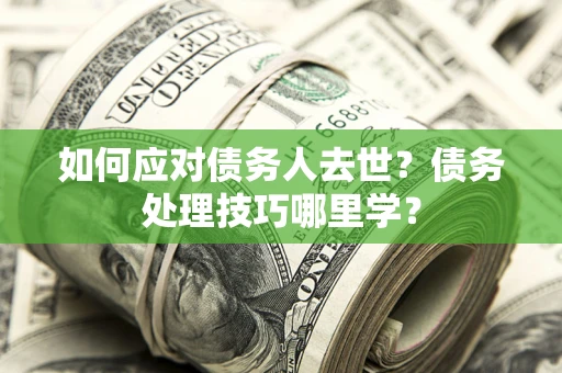 武汉如何应对债务人去世？债务处理技巧哪里学？