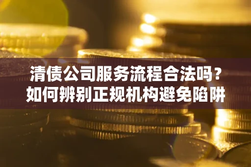 武汉清债公司服务流程合法吗？如何辨别正规机构避免陷阱？