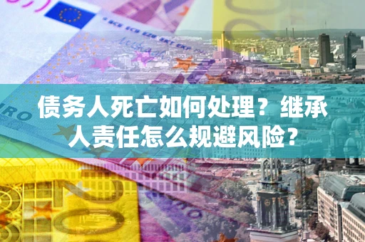武汉债务人死亡如何处理?继承人责任怎么规避风险? 武汉债务人死亡如何处理?继承人责任怎么规避风险?