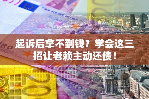 武汉起诉后拿不到钱？学会这三招让老赖主动还债！