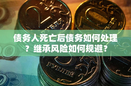 武汉债务人死亡后债务如何处理？继承风险如何规避？