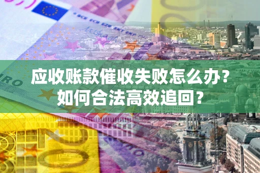 武汉应收账款催收失败怎么办？如何合法高效追回？