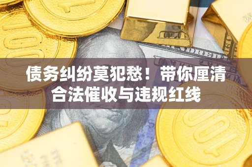 武汉债务纠纷莫犯愁！带你厘清合法催收与违规红线