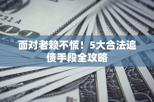 武汉面对老赖不慌！5大合法追债手段全攻略