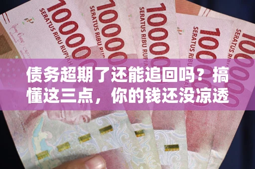 武汉债务超期了还能追回吗？搞懂这三点，你的钱还没凉透