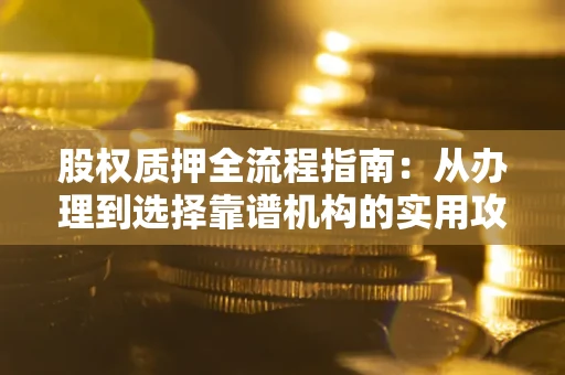 武汉股权质押全流程指南：从办理到选择靠谱机构的实用攻略