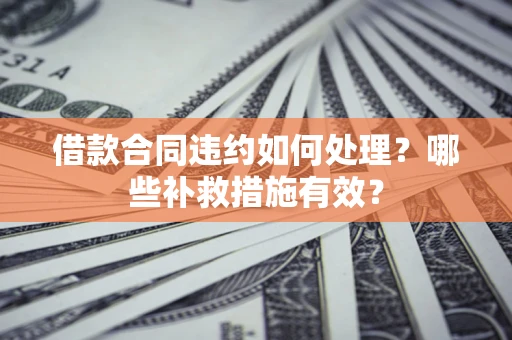 武汉借款合同违约如何处理？哪些补救措施有效？