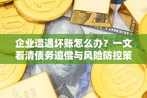 武汉企业遭遇坏账怎么办？一文看清债务追偿与风险防控策略