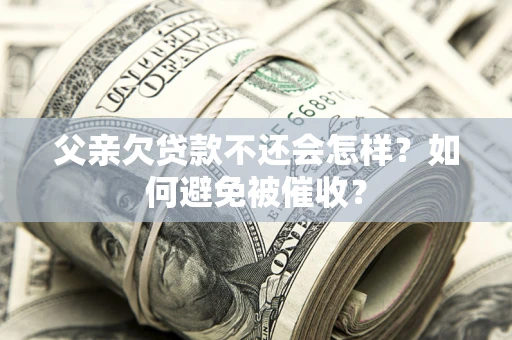 武汉父亲欠贷款不还会怎样？如何避免被催收？