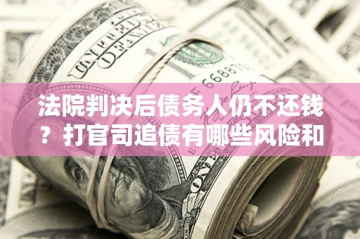 武汉法院判决后债务人仍不还钱？打官司追债有哪些风险和技巧？