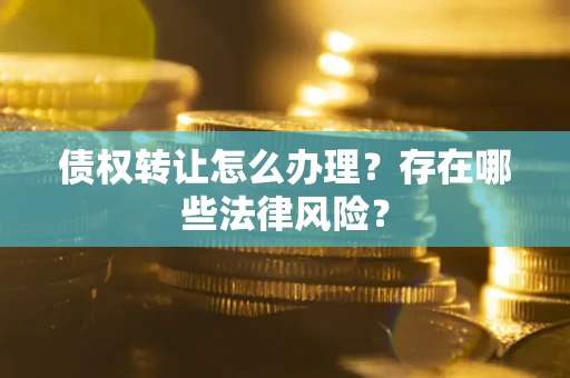 武汉债权转让怎么办理？存在哪些法律风险？