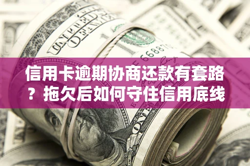武汉信用卡逾期协商还款有套路？拖欠后如何守住信用底线？