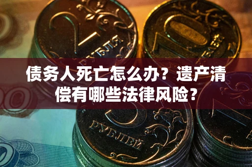 武汉债务人死亡怎么办？遗产清偿有哪些法律风险？
