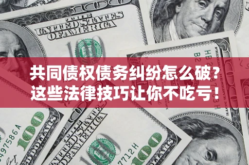 武汉共同债权债务纠纷怎么破？这些法律技巧让你不吃亏！