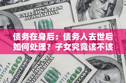 武汉债务在身后：债务人去世后如何处理？子女究竟该不该还钱？