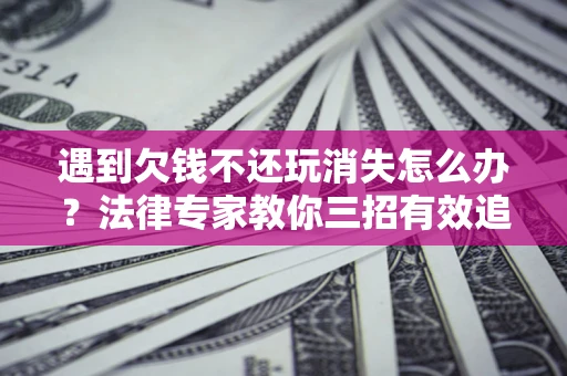 武汉遇到欠钱不还玩消失怎么办？法律专家教你三招有效追债！