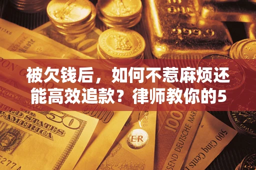 武汉被欠钱后，如何不惹麻烦还能高效追款？律师教你的5步合法讨债法