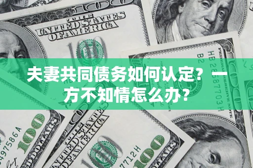 武汉夫妻共同债务如何认定？一方不知情怎么办？