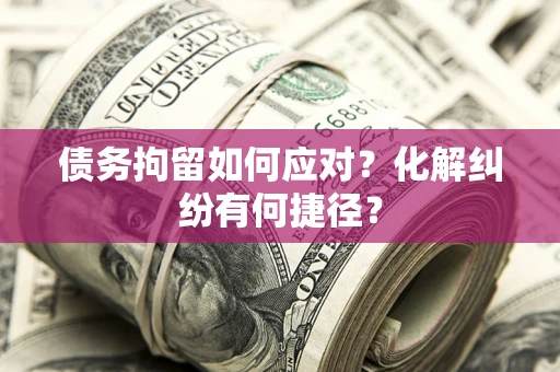 武汉债务拘留如何应对？化解纠纷有何捷径？