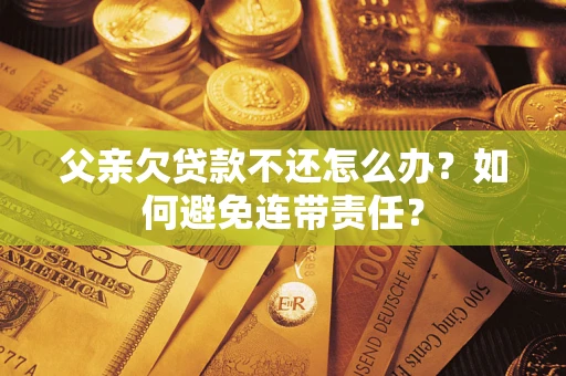 武汉父亲欠贷款不还怎么办？如何避免连带责任？