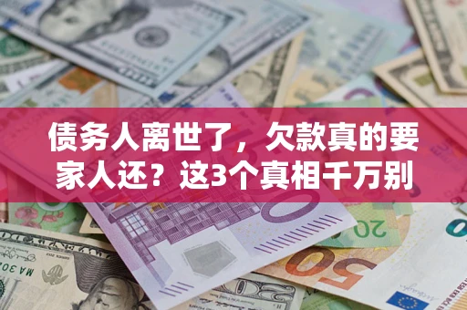 武汉债务人离世了，欠款真的要家人还？这3个真相千万别弄错