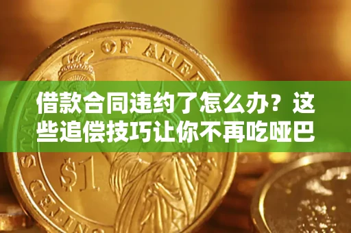 武汉借款合同违约了怎么办？这些追偿技巧让你不再吃哑巴亏