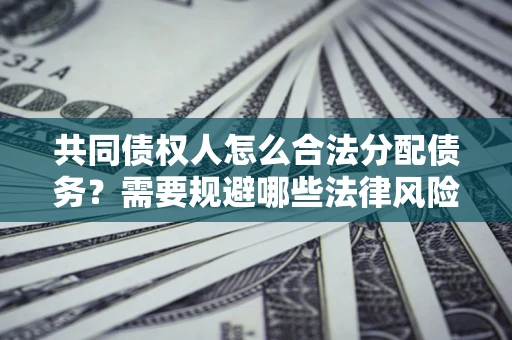 武汉共同债权人怎么合法分配债务？需要规避哪些法律风险？