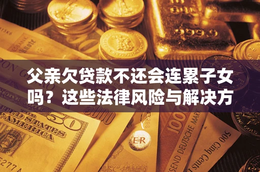武汉父亲欠贷款不还会连累子女吗？这些法律风险与解决方法要早知道！