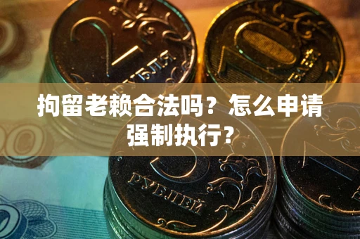 武汉拘留老赖合法吗？怎么申请强制执行？