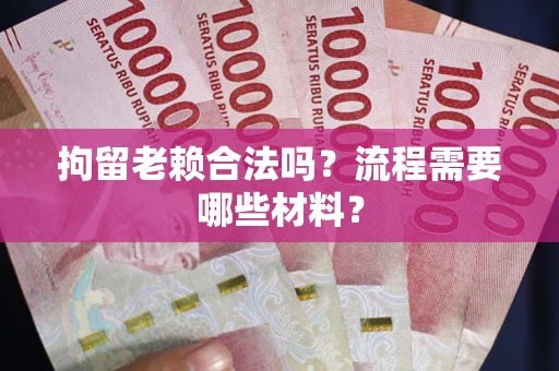 武汉拘留老赖合法吗？流程需要哪些材料？