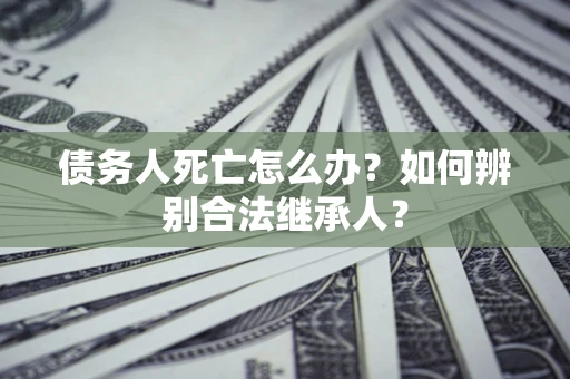 武汉债务人死亡怎么办？如何辨别合法继承人？