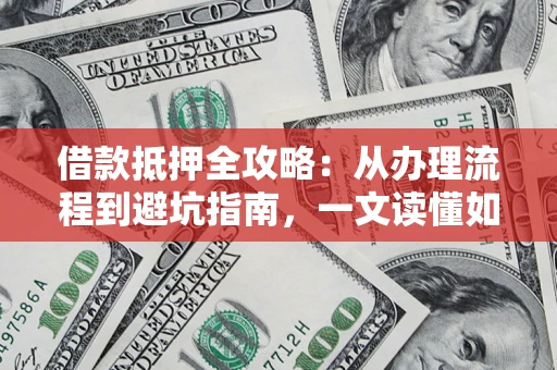武汉借款抵押全攻略：从办理流程到避坑指南，一文读懂如何安全融资
